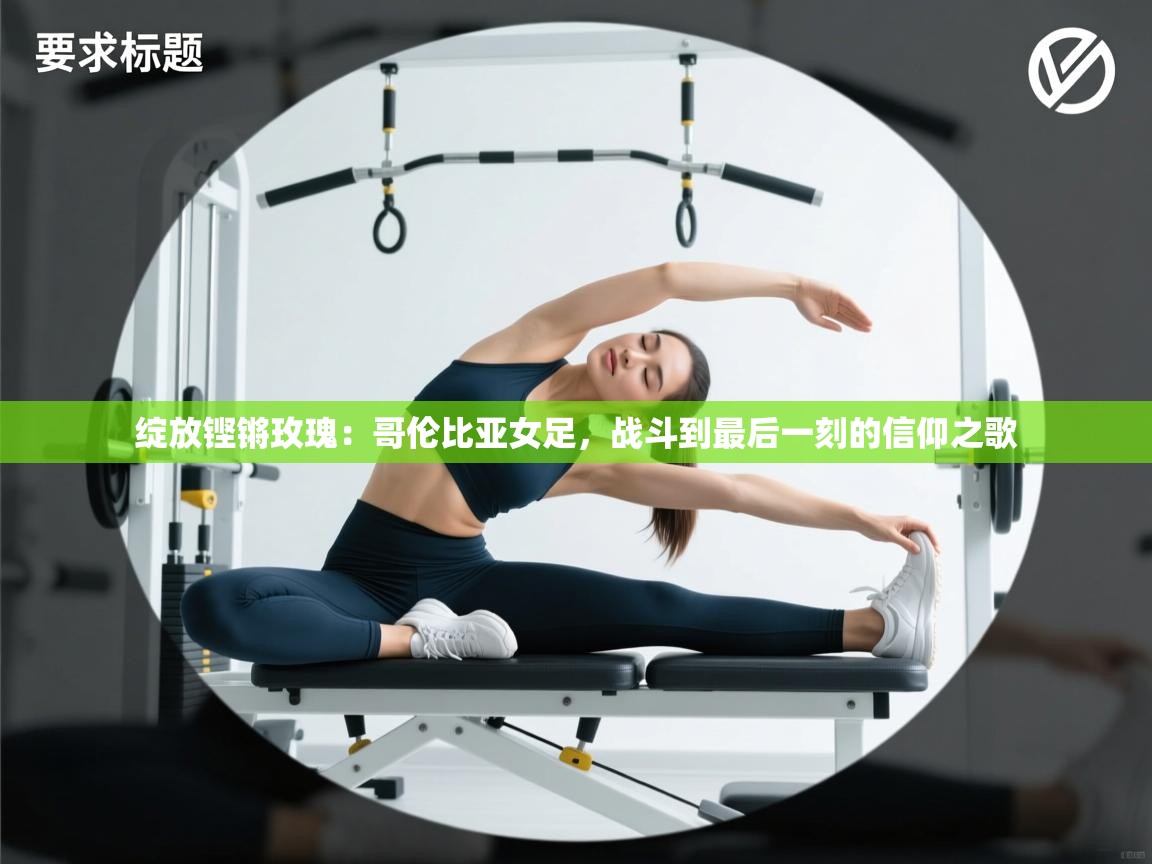 绽放铿锵玫瑰：哥伦比亚女足，战斗到最后一刻的信仰之歌  第1张