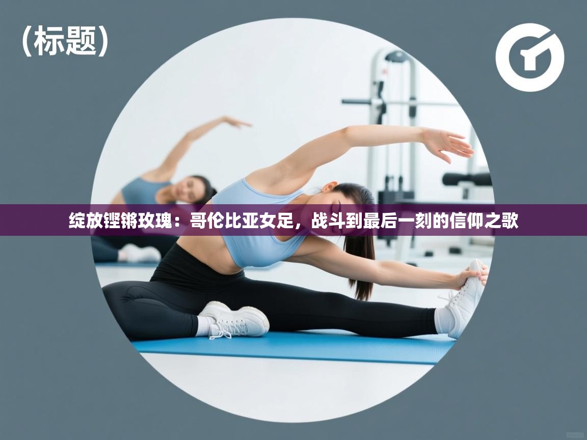 绽放铿锵玫瑰：哥伦比亚女足，战斗到最后一刻的信仰之歌  第2张