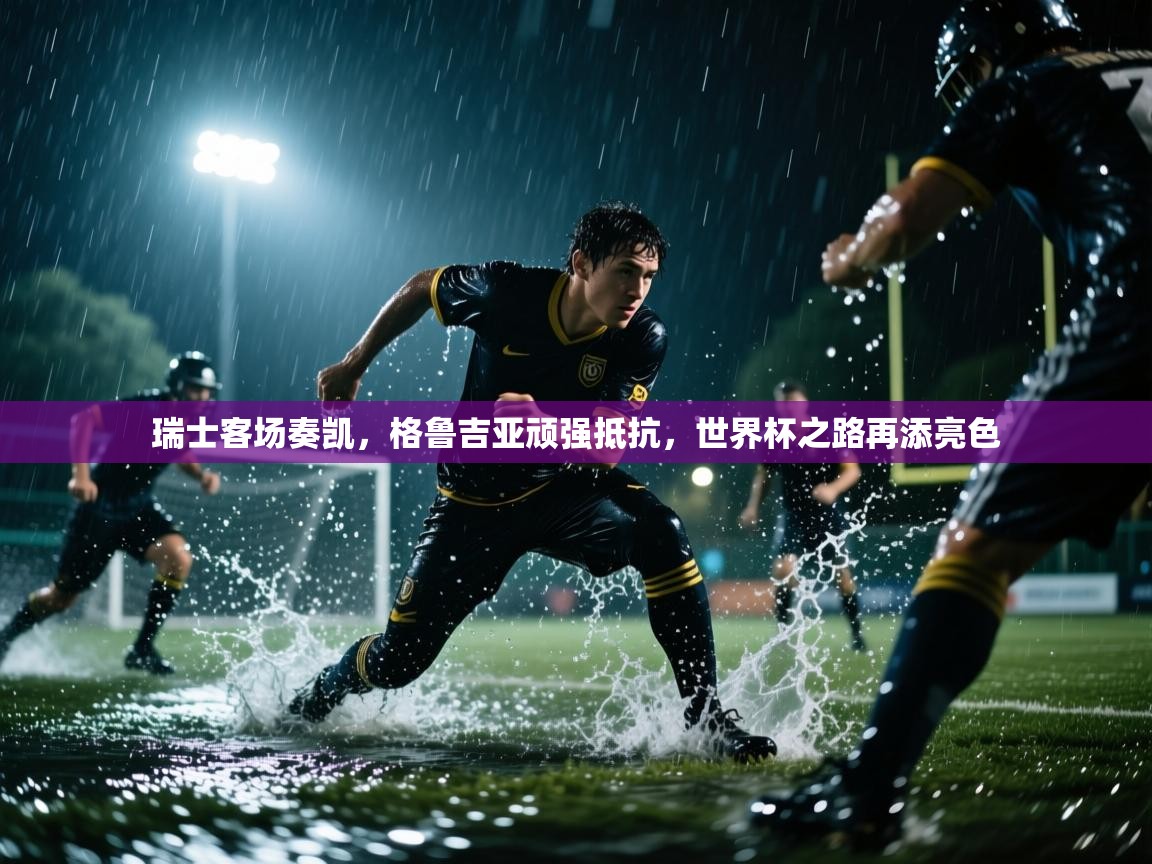 瑞士客场奏凯，格鲁吉亚顽强抵抗，世界杯之路再添亮色