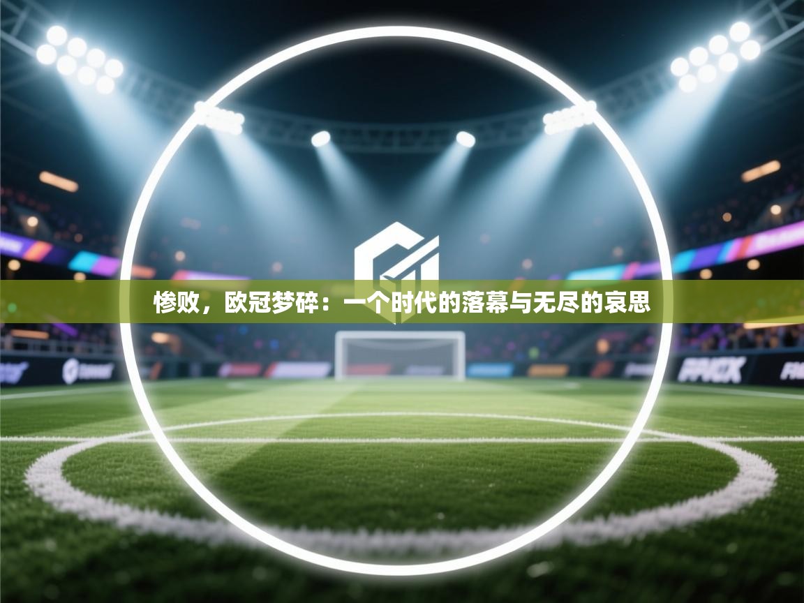 惨败，欧冠梦碎：一个时代的落幕与无尽的哀思