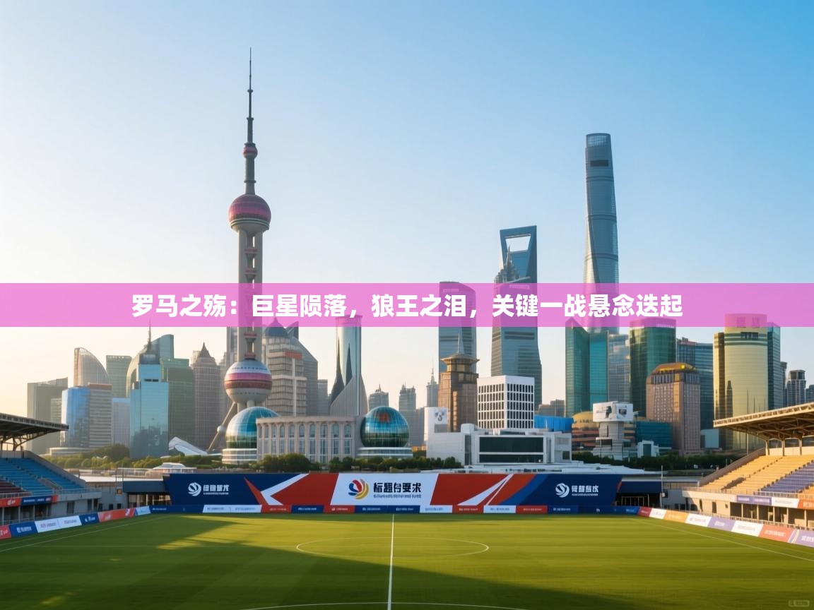 罗马之殇：巨星陨落，狼王之泪，关键一战悬念迭起