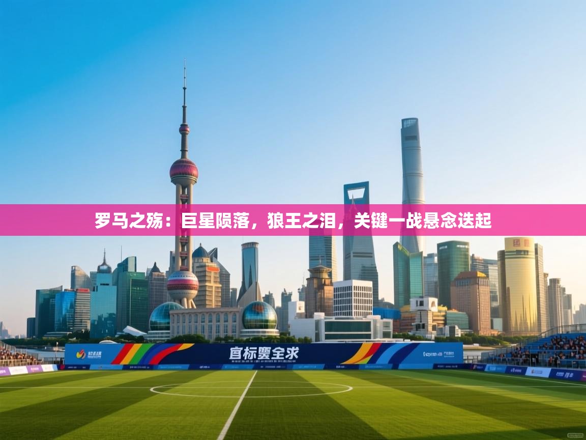 罗马之殇：巨星陨落，狼王之泪，关键一战悬念迭起  第2张