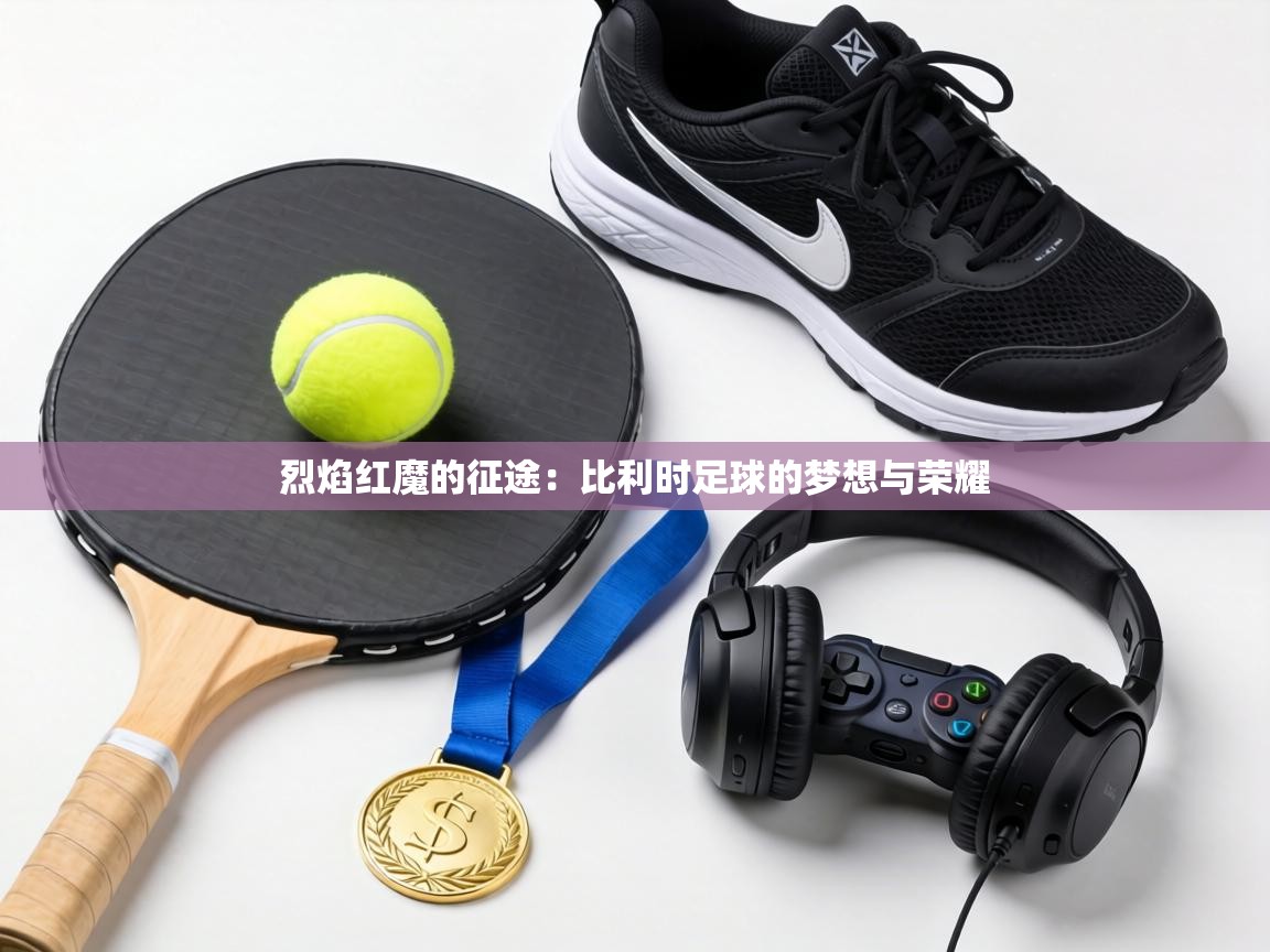 烈焰红魔的征途：比利时足球的梦想与荣耀