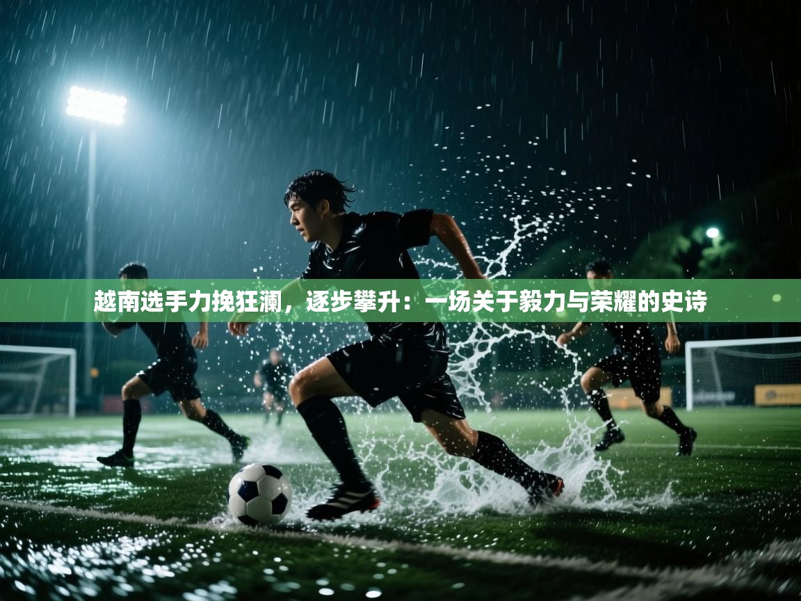 越南选手力挽狂澜，逐步攀升：一场关于毅力与荣耀的史诗