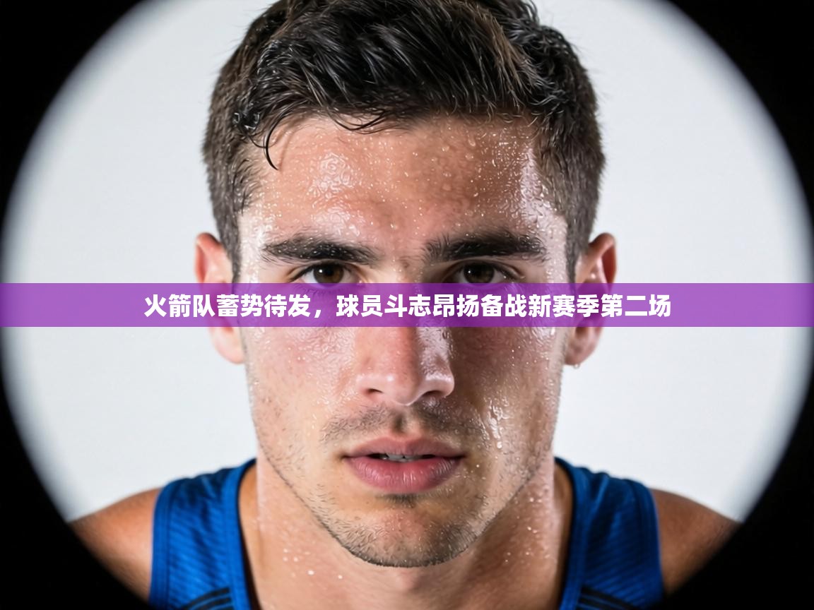 火箭队蓄势待发，球员斗志昂扬备战新赛季第二场